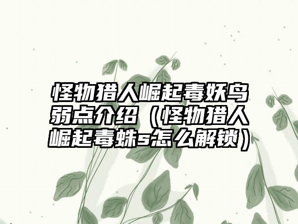 怪物猎人崛起毒妖鸟弱点介绍（怪物猎人崛起毒蛛s怎么解锁）