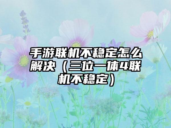 手游联机不稳定怎么解决（三位一体4联机不稳定）