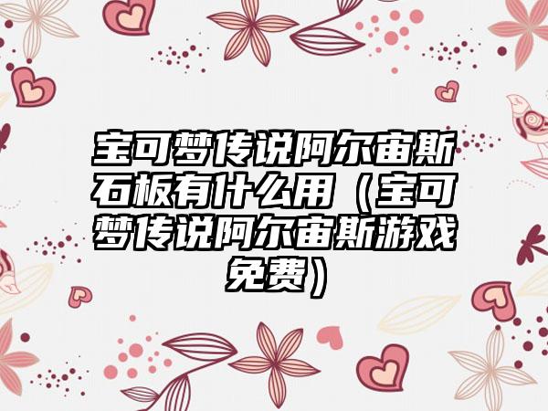 宝可梦传说阿尔宙斯石板有什么用（宝可梦传说阿尔宙斯游戏免费）