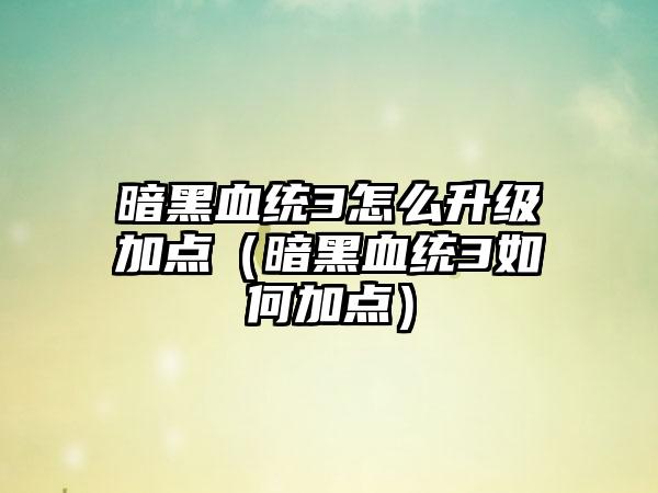 暗黑血统3怎么升级加点（暗黑血统3如何加点）