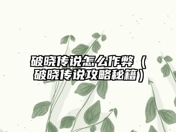 破晓传说怎么作弊（破晓传说攻略秘籍）