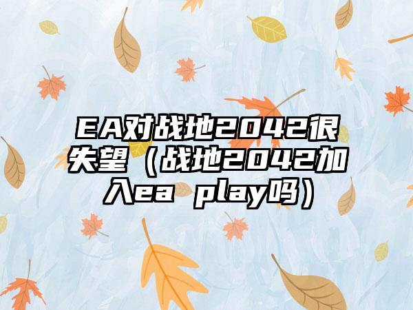 EA对战地2042很失望（战地2042加入ea play吗）