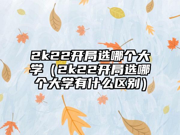 2k22开局选哪个大学（2k22开局选哪个大学有什么区别）