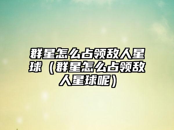 群星怎么占领敌人星球（群星怎么占领敌人星球呢）