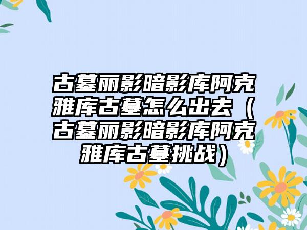 古墓丽影暗影库阿克雅库古墓怎么出去（古墓丽影暗影库阿克雅库古墓挑战）