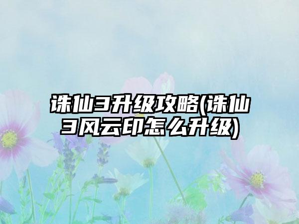 诛仙3升级攻略(诛仙3风云印怎么升级)