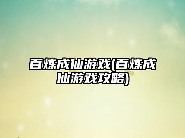百炼成仙游戏(百炼成仙游戏攻略)