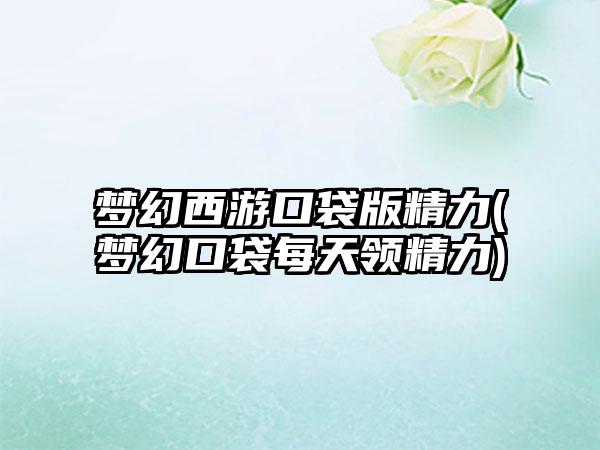 梦幻西游口袋版精力(梦幻口袋每天领精力)