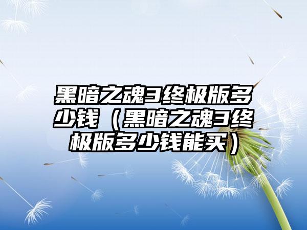 黑暗之魂3终极版多少钱（黑暗之魂3终极版多少钱能买）