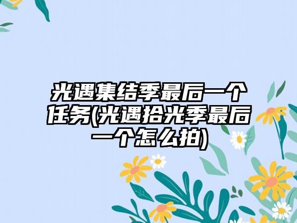 光遇集结季最后一个任务(光遇拾光季最后一个怎么拍)