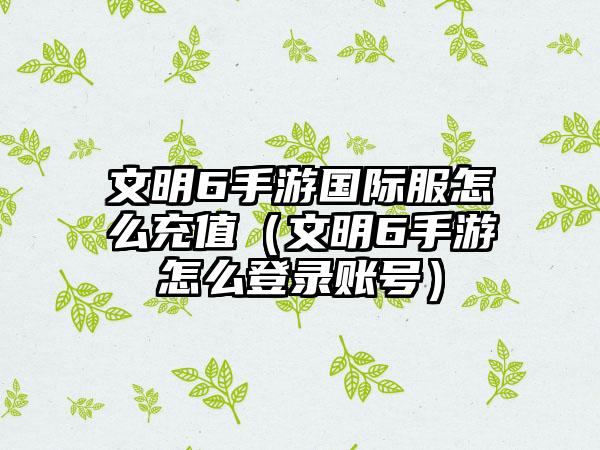 文明6手游国际服怎么充值（文明6手游怎么登录账号）