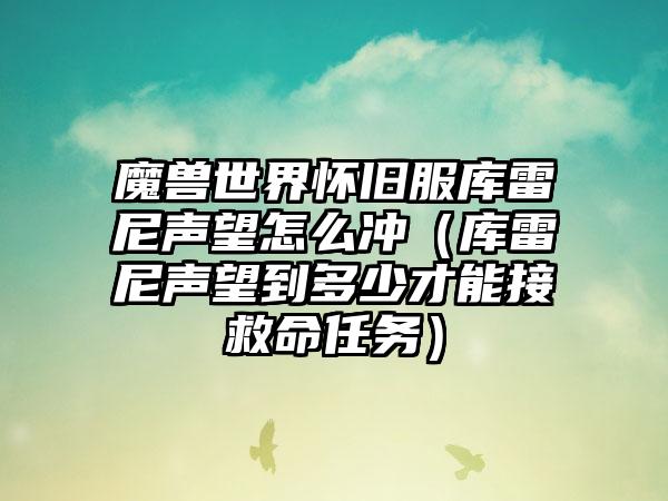 魔兽世界怀旧服库雷尼声望怎么冲（库雷尼声望到多少才能接救命任务）