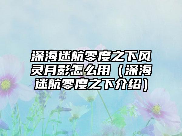 深海迷航零度之下风灵月影怎么用（深海迷航零度之下介绍）