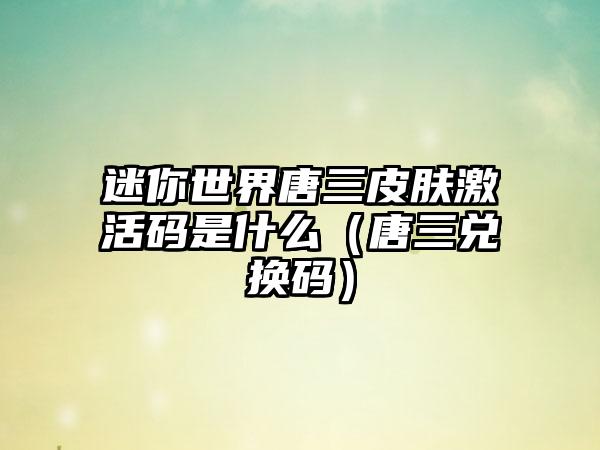 迷你世界唐三皮肤激活码是什么（唐三兑换码）