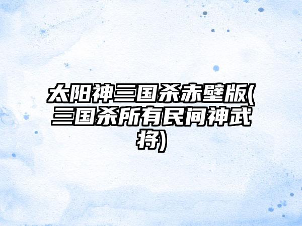 太阳神三国杀赤壁版(三国杀所有民间神武将)