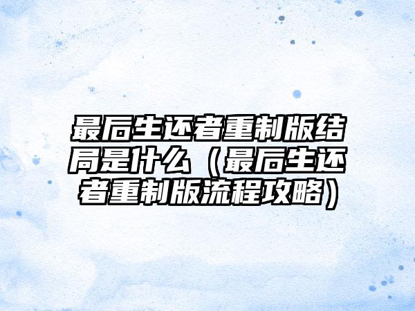 最后生还者重制版结局是什么（最后生还者重制版流程攻略）