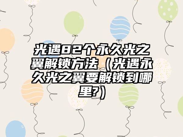 光遇82个永久光之翼解锁方法（光遇永久光之翼要解锁到哪里?）