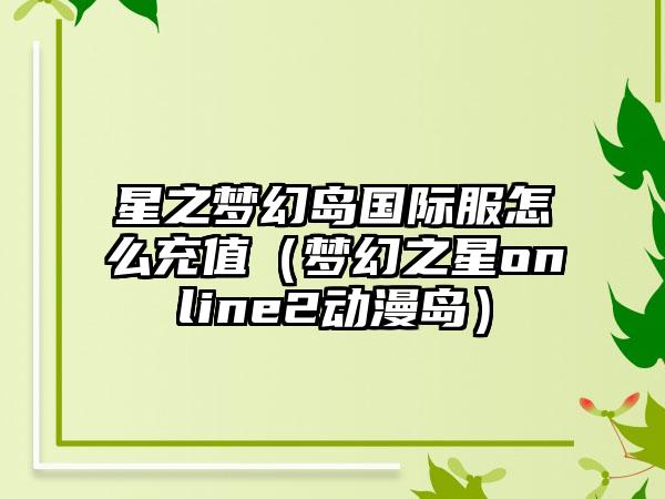 星之梦幻岛国际服怎么充值（梦幻之星online2动漫岛）