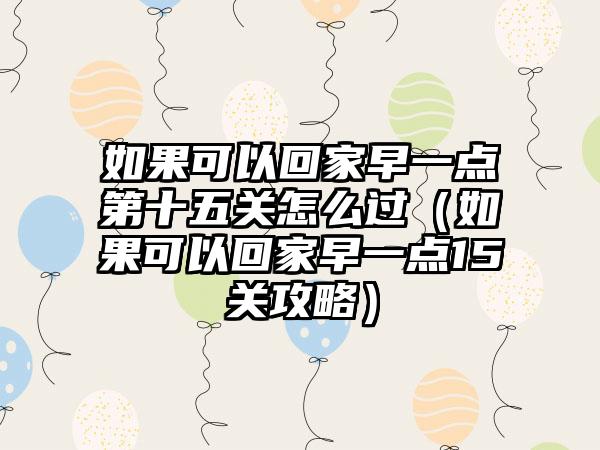 如果可以回家早一点第十五关怎么过（如果可以回家早一点15关攻略）