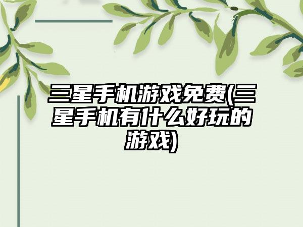 三星手机游戏免费(三星手机有什么好玩的游戏)