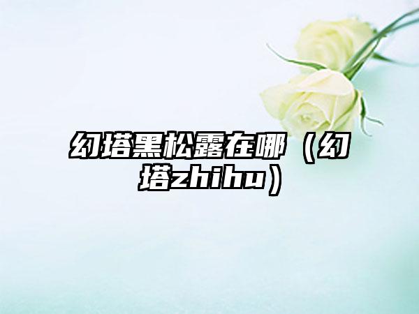 幻塔黑松露在哪（幻塔zhihu）