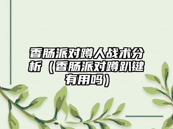 香肠派对蹲人战术分析（香肠派对蹲趴键有用吗）