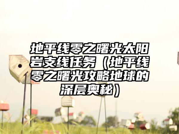 地平线零之曙光太阳岩支线任务（地平线零之曙光攻略地球的深层奥秘）