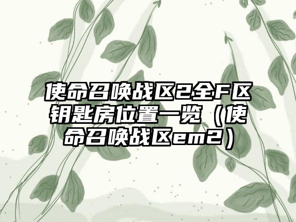 使命召唤战区2全F区钥匙房位置一览（使命召唤战区em2）