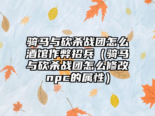 骑马与砍杀战团怎么酒馆作弊招兵（骑马与砍杀战团怎么修改npc的属性）