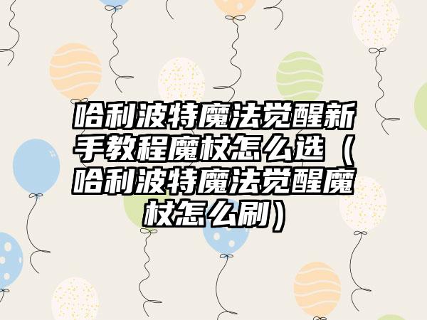 哈利波特魔法觉醒新手教程魔杖怎么选（哈利波特魔法觉醒魔杖怎么刷）