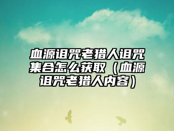 血源诅咒老猎人诅咒集合怎么获取（血源诅咒老猎人内容）