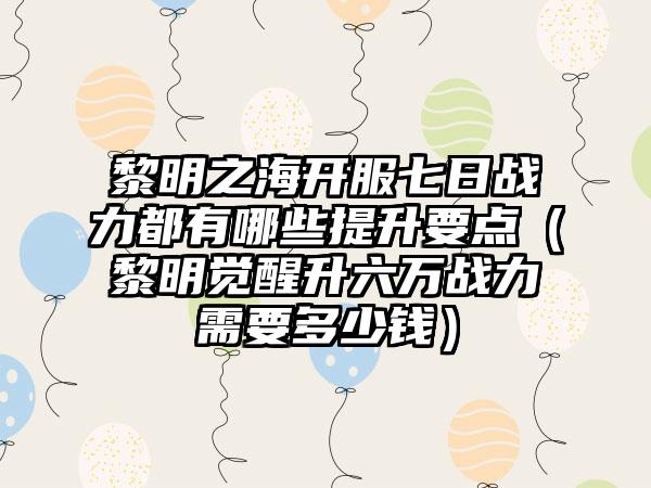 黎明之海开服七日战力都有哪些提升要点（黎明觉醒升六万战力需要多少钱）