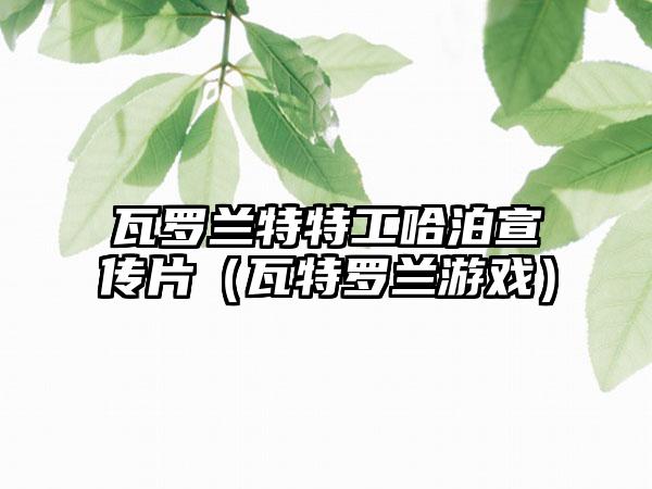 瓦罗兰特特工哈泊宣传片（瓦特罗兰游戏）