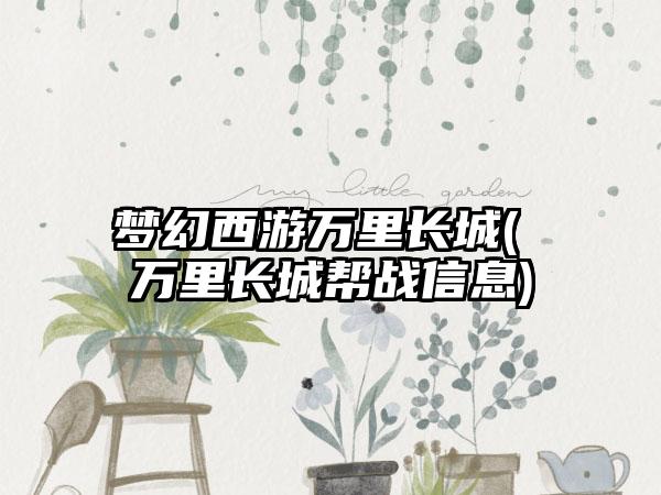 梦幻西游万里长城( 万里长城帮战信息)