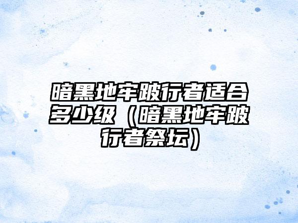 暗黑地牢跛行者适合多少级（暗黑地牢跛行者祭坛）