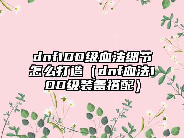 dnf100级血法细节怎么打造（dnf血法100级装备搭配）