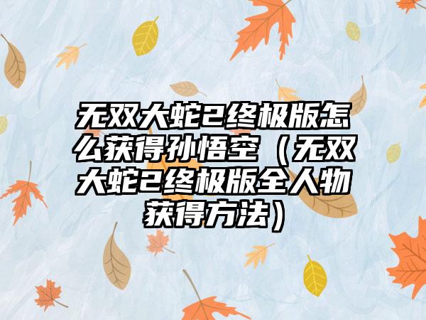 无双大蛇2终极版怎么获得孙悟空（无双大蛇2终极版全人物获得方法）