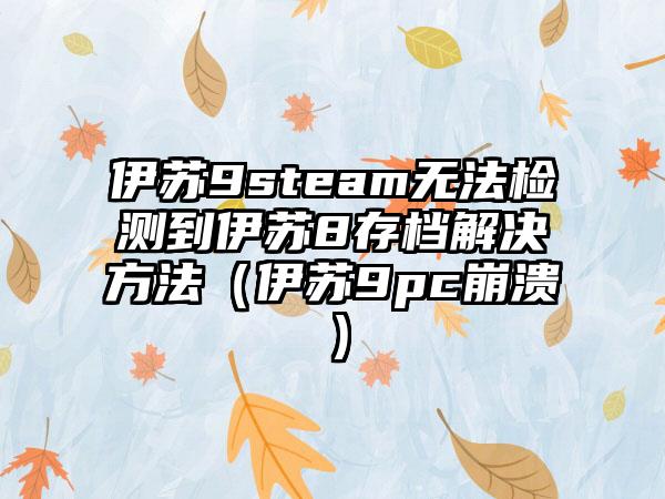 伊苏9steam无法检测到伊苏8存档解决方法（伊苏9pc崩溃）