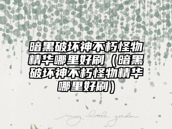 暗黑破坏神不朽怪物精华哪里好刷（暗黑破坏神不朽怪物精华哪里好刷）