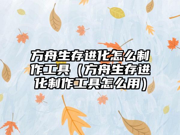 方舟生存进化怎么制作工具（方舟生存进化制作工具怎么用）