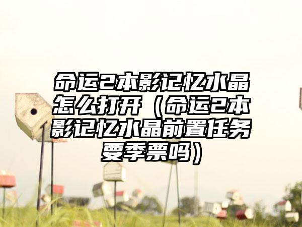 命运2本影记忆水晶怎么打开（命运2本影记忆水晶前置任务要季票吗）