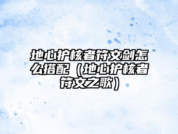 地心护核者符文剑怎么搭配（地心护核者符文之歌）