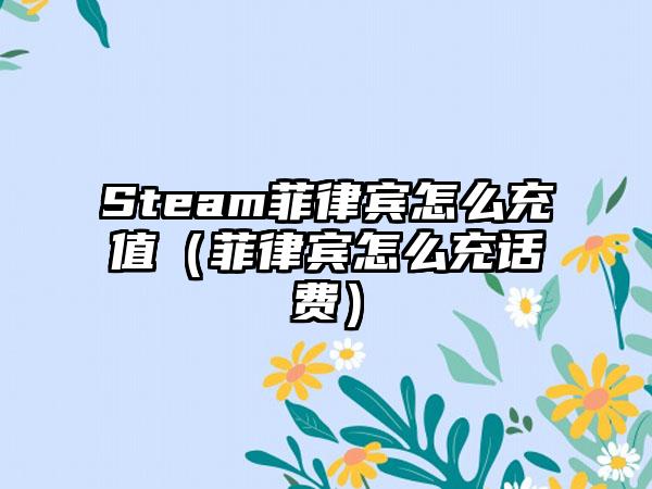 Steam菲律宾怎么充值（菲律宾怎么充话费）