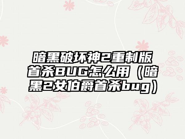 暗黑破坏神2重制版首杀BUG怎么用（暗黑2女伯爵首杀bug）