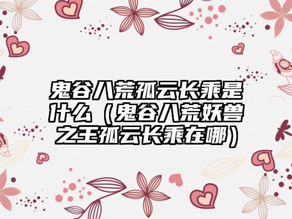 鬼谷八荒孤云长乘是什么（鬼谷八荒妖兽之王孤云长乘在哪）