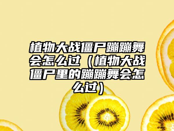 植物大战僵尸蹦蹦舞会怎么过（植物大战僵尸里的蹦蹦舞会怎么过）