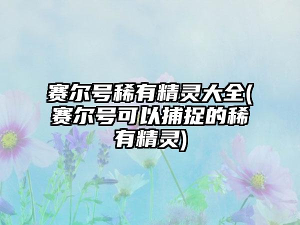 赛尔号稀有精灵大全(赛尔号可以捕捉的稀有精灵)
