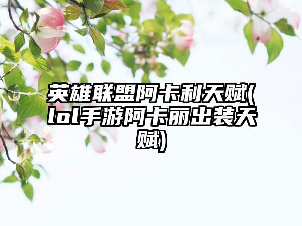 英雄联盟阿卡利天赋(lol手游阿卡丽出装天赋)