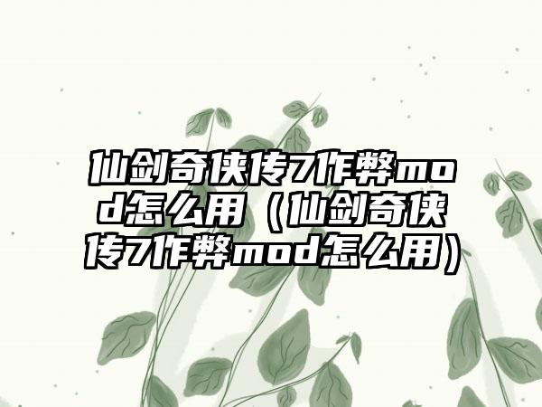 仙剑奇侠传7作弊mod怎么用（仙剑奇侠传7作弊mod怎么用）