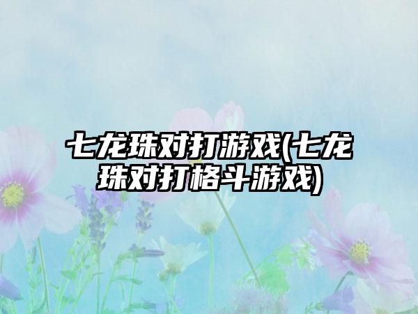 七龙珠对打游戏(七龙珠对打格斗游戏)